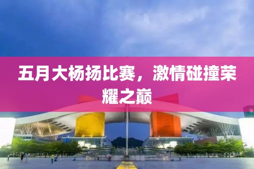 五月大杨扬比赛，激情碰撞荣耀之巅