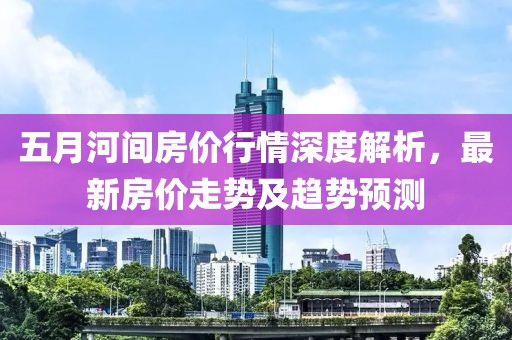 五月河间房价行情深度解析，最新房价走势及趋势预测
