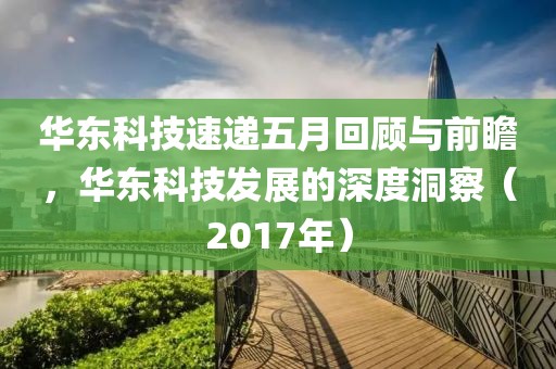 华东科技速递五月回顾与前瞻，华东科技发展的深度洞察（2017年）