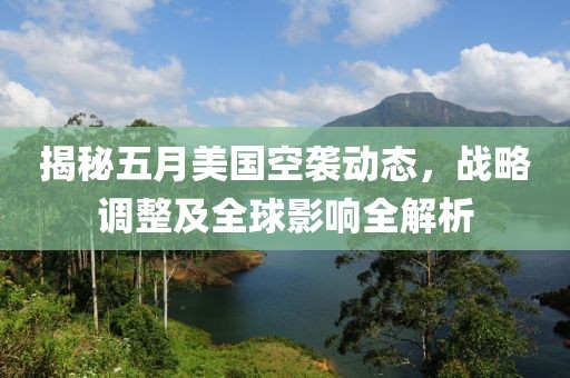 揭秘五月美国空袭动态，战略调整及全球影响全解析