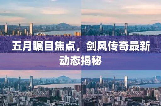 五月瞩目焦点，剑风传奇最新动态揭秘