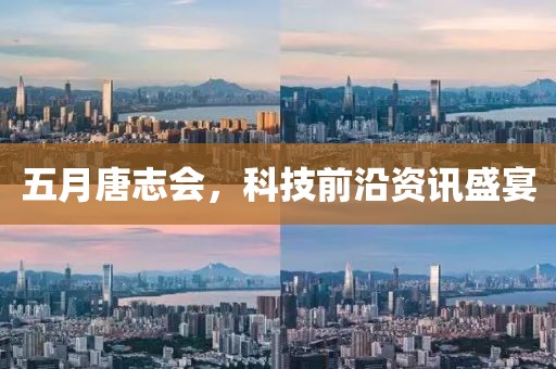 五月唐志会，科技前沿资讯盛宴