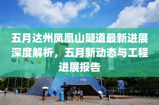 五月达州凤凰山隧道最新进展深度解析，五月新动态与工程进展报告