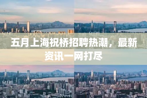 五月上海祝桥招聘热潮，最新资讯一网打尽