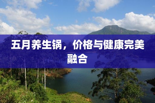 五月养生锅，价格与健康完美融合