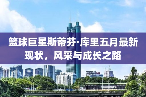 篮球巨星斯蒂芬·库里五月最新现状，风采与成长之路
