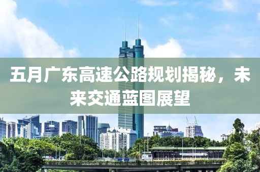 五月广东高速公路规划揭秘，未来交通蓝图展望