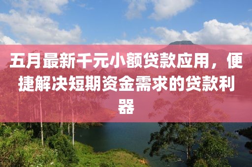 五月最新千元小额贷款应用，便捷解决短期资金需求的贷款利器