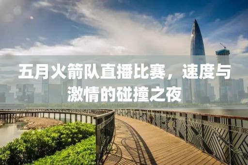 五月火箭队直播比赛，速度与激情的碰撞之夜