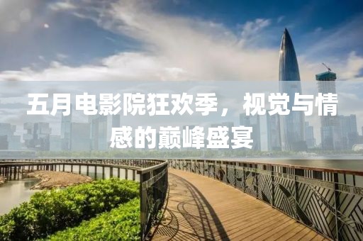 五月电影院狂欢季，视觉与情感的巅峰盛宴