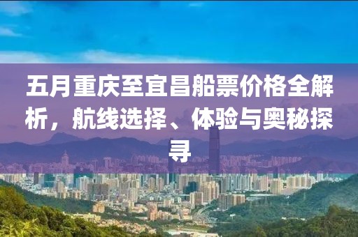 五月重庆至宜昌船票价格全解析，航线选择、体验与奥秘探寻