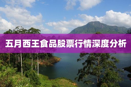 五月西王食品股票行情深度分析