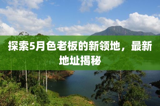 探索5月色老板的新领地，最新地址揭秘