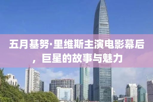 五月基努·里维斯主演电影幕后，巨星的故事与魅力