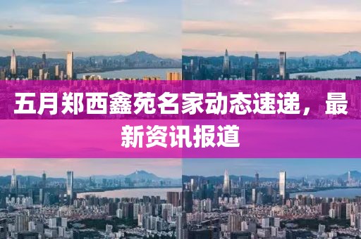 五月郑西鑫苑名家动态速递，最新资讯报道