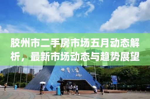 胶州市二手房市场五月动态解析，最新市场动态与趋势展望