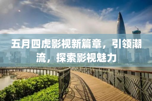 五月四虎影视新篇章，引领潮流，探索影视魅力