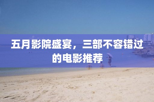 五月影院盛宴，三部不容错过的电影推荐