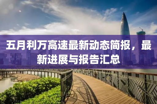 五月利万高速最新动态简报，最新进展与报告汇总