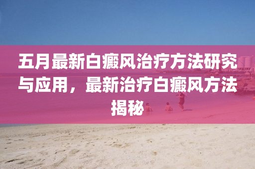 五月最新白癜风治疗方法研究与应用，最新治疗白癜风方法揭秘