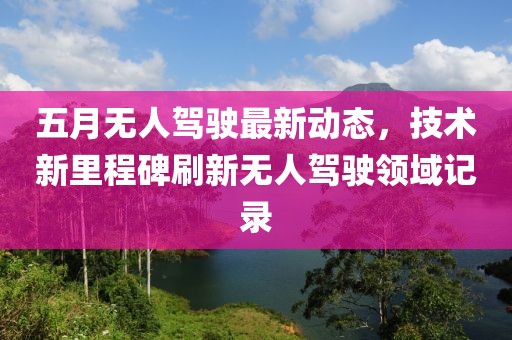 五月无人驾驶最新动态，技术新里程碑刷新无人驾驶领域记录