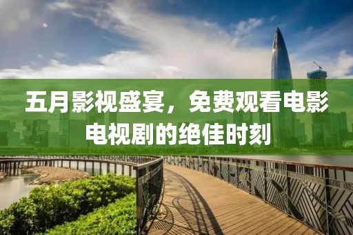 五月影视盛宴，免费观看电影电视剧的绝佳时刻