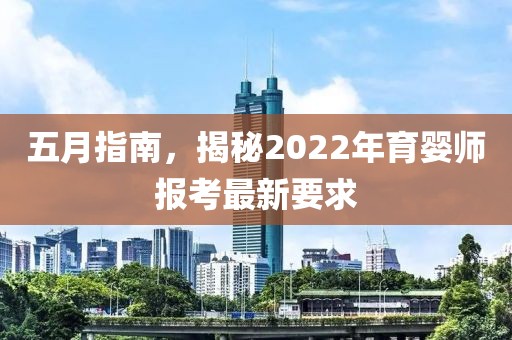 五月指南，揭秘2022年育婴师报考最新要求