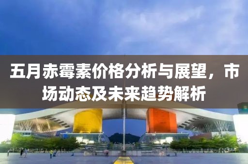 五月赤霉素价格分析与展望，市场动态及未来趋势解析