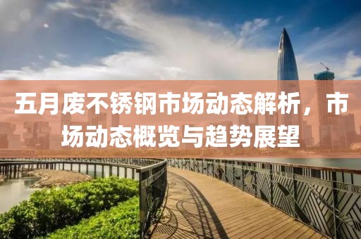 五月废不锈钢市场动态解析，市场动态概览与趋势展望