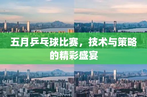 五月乒乓球比赛，技术与策略的精彩盛宴