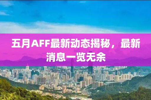 五月AFF最新动态揭秘，最新消息一览无余