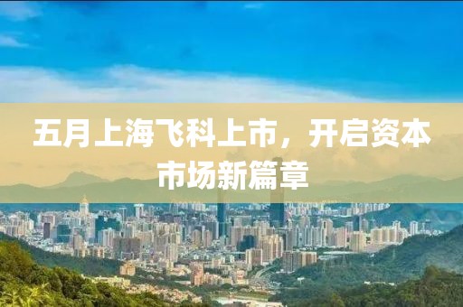 五月上海飞科上市，开启资本市场新篇章