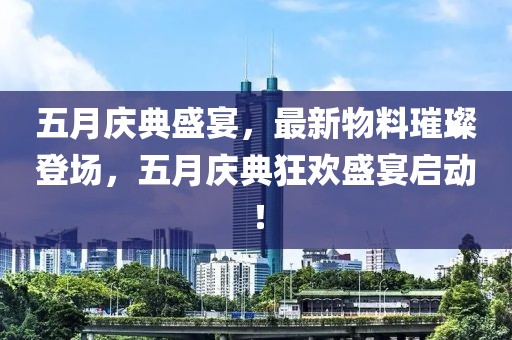 五月庆典盛宴，最新物料璀璨登场，五月庆典狂欢盛宴启动！