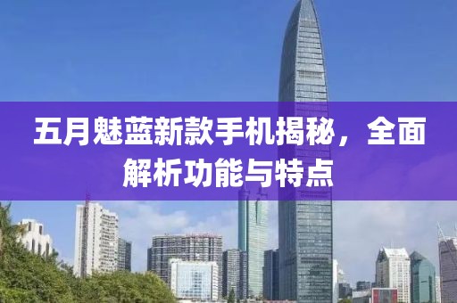 五月魅蓝新款手机揭秘，全面解析功能与特点