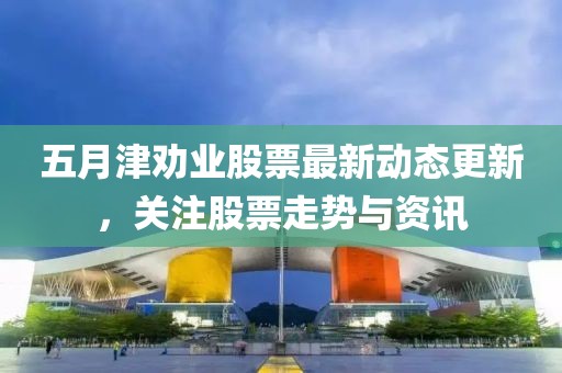 五月津劝业股票最新动态更新，关注股票走势与资讯