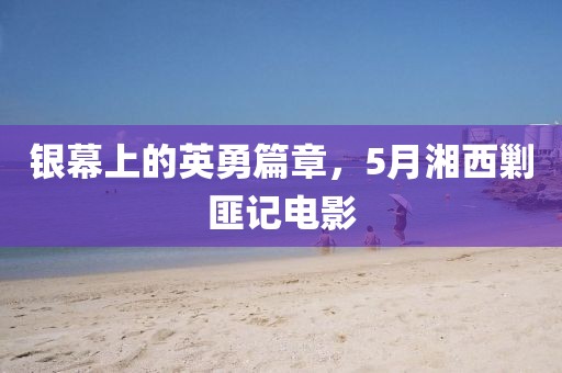 银幕上的英勇篇章，5月湘西剿匪记电影