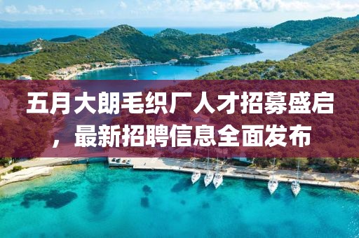 五月大朗毛织厂人才招募盛启，最新招聘信息全面发布