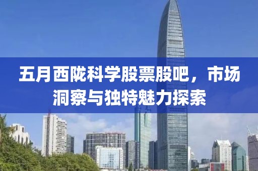 五月西陇科学股票股吧，市场洞察与独特魅力探索