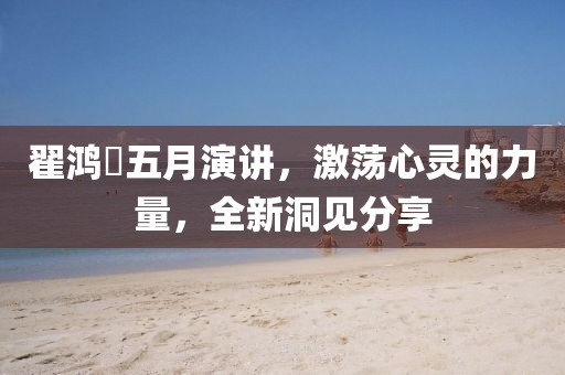翟鸿燊五月演讲，激荡心灵的力量，全新洞见分享