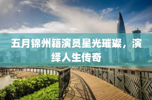 五月锦州籍演员星光璀璨，演绎人生传奇