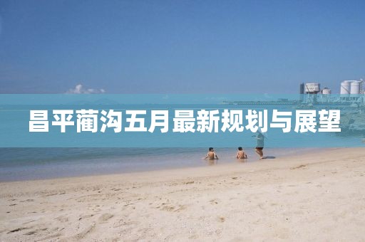 昌平蔺沟五月最新规划与展望