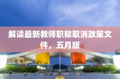 解读最新教师职称取消政策文件，五月版