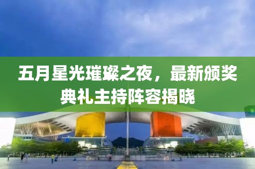 五月星光璀璨之夜，最新颁奖典礼主持阵容揭晓