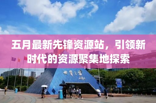 五月最新先锋资源站，引领新时代的资源聚集地探索