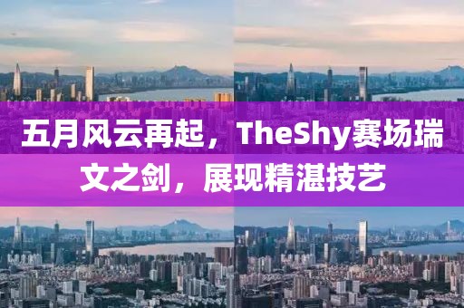 五月风云再起，TheShy赛场瑞文之剑，展现精湛技艺