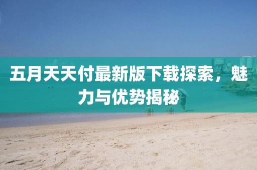 五月天天付最新版下载探索，魅力与优势揭秘
