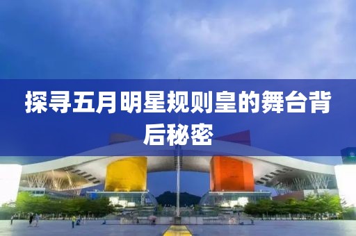 探寻五月明星规则皇的舞台背后秘密