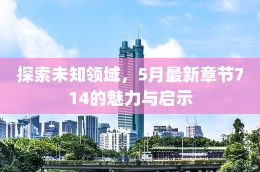 探索未知领域，5月最新章节714的魅力与启示