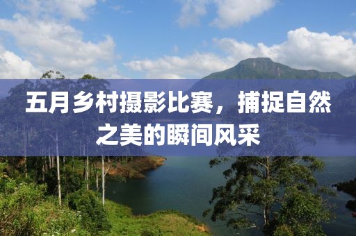 五月乡村摄影比赛，捕捉自然之美的瞬间风采