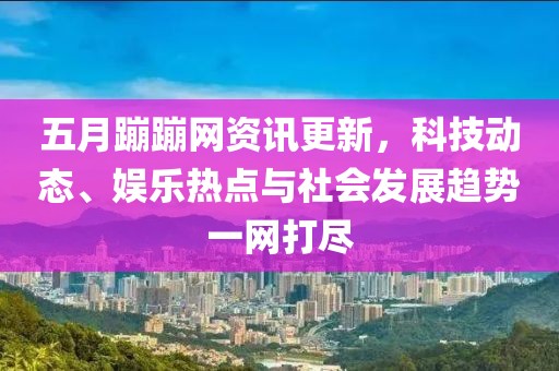 五月蹦蹦网资讯更新，科技动态、娱乐热点与社会发展趋势一网打尽